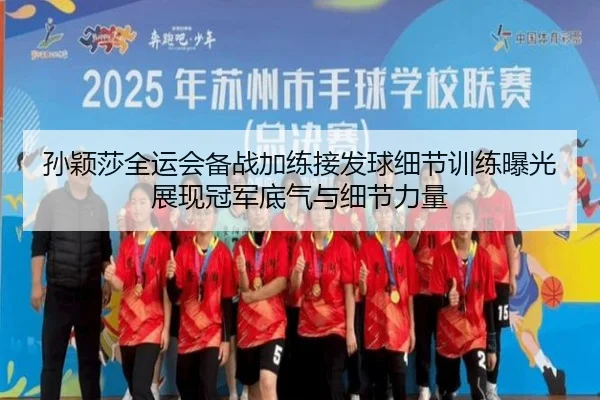 孙颖莎全运会备战加练接发球细节训练曝光展现冠军底气与细节力量