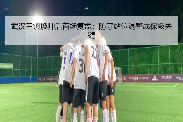 武汉三镇换帅后首场复盘：防守站位调整成保级关键