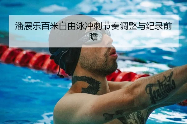 潘展乐百米自由泳冲刺节奏调整与纪录前瞻