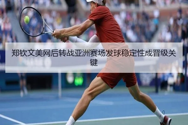 郑钦文美网后转战亚洲赛场发球稳定性成晋级关键
