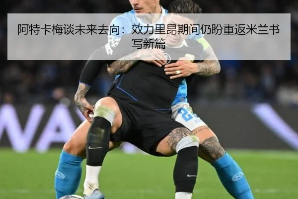 阿特卡梅谈未来去向：效力里昂期间仍盼重返米兰书写新篇